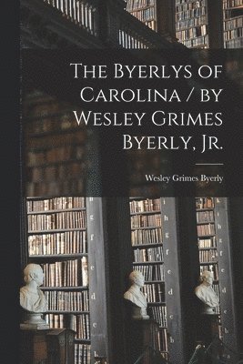 The Byerlys of Carolina / by Wesley Grimes Byerly, Jr. 1