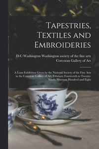 bokomslag Tapestries, Textiles and Embroideries; a Loan Exhibition Given by the National Society of the Fine Arts in the Corcoran Gallery of Art, February Fourteenth to Twenty-ninth, Nineteen Hundred and Eight
