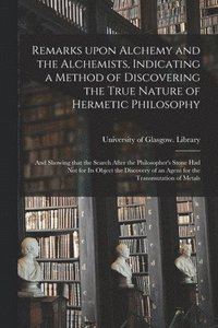 bokomslag Remarks Upon Alchemy and the Alchemists, Indicating a Method of Discovering the True Nature of Hermetic Philosophy