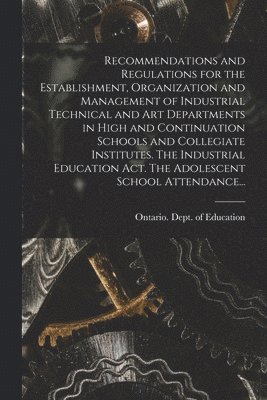 bokomslag Recommendations and Regulations for the Establishment, Organization and Management of Industrial Technical and Art Departments in High and Continuation Schools and Collegiate Institutes. The Indust...