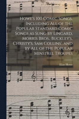 bokomslag Howe's 100 Comic Songs, Including All of the Popular Standard Comic Songs as Sung by Lingard, Morris Bros., Buckley's, Christy's, Sam Collins', and by All of the Popular Minstrel Troupes