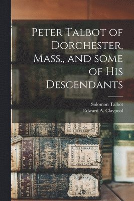 Peter Talbot of Dorchester, Mass., and Some of His Descendants 1