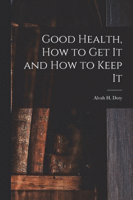 bokomslag Good Health, How to Get It and How to Keep It