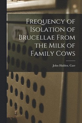John Halden Carr - Frequency of Isolation of Brucellae From the Milk of Family Cows, Häftad