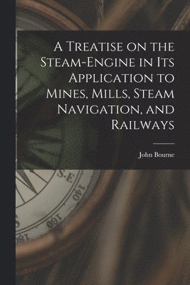 A Treatise on the Steam-engine in Its Application to Mines, Mills, Steam Navigation, and Railways 1