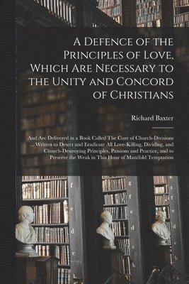 Richard 1615-1691 Baxter - Defence of the Principles of Love, Which Are Necessary to the Unity and Concord of Christians; and Are Delivered in a Book Called The Cure of Church-divisions ... Written to Detect and Eradicate All Love-killing, Dividing, and Church-destroying..., Häftad