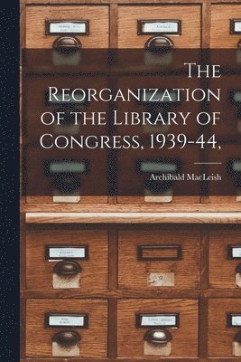 bokomslag The Reorganization of the Library of Congress, 1939-44,