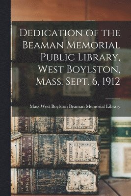 bokomslag Dedication of the Beaman Memorial Public Library, West Boylston, Mass. Sept. 6, 1912