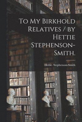 To My Birkhold Relatives / by Hettie Stephenson-Smith. 1