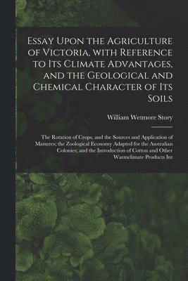 Essay Upon the Agriculture of Victoria, With Reference to Its Climate Advantages, and the Geological and Chemical Character of Its Soils; the Rotation of Crops, and the Sources and Application of Manures; the Zoological Economy Adapted for The...