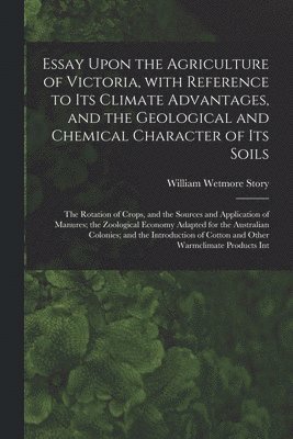 Essay Upon the Agriculture of Victoria, With Reference to Its Climate Advantages, and the Geological and Chemical Character of Its Soils; the Rotation of Crops, and the Sources and Application of 1