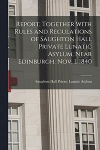 bokomslag Report, Together With Rules and Regulations of Saughton Hall Private Lunatic Asylum, Near Edinburgh. Nov. 1, 1840