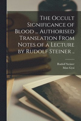 The Occult Significance of Blood ... Authorised Translation From Notes of a Lecture by Rudolf Steiner .. 1