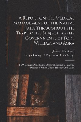 Report on the Medical Management of the Native Jails Throughout the Territories Subject to the Governments of Fort William and Agra