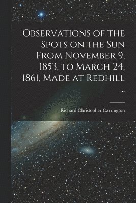 bokomslag Observations of the Spots on the Sun From November 9, 1853, to March 24, 1861, Made at Redhill ..