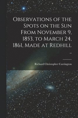 Observations of the Spots on the Sun From November 9, 1853, to March 24, 1861, Made at Redhill ..