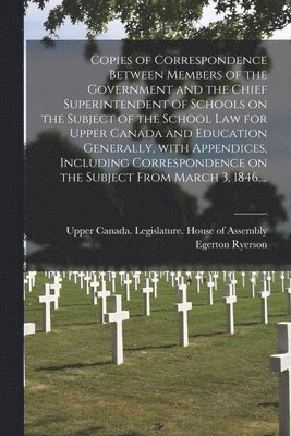 Egerton 1803-1882 Ryerson, Upper Canada Legislature House of a - Copies of Correspondence Between Members of the Government and the Chief Superintendent of Schools on the Subject of the School Law for Upper Canada and Education Generally, With Appendices, Including Correspondence on the Subject From March 3, 1846, ..., Häftad
