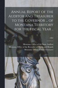 bokomslag Annual Report of the Auditor and Treasurer to the Governor ... of Montana Territory for the Fiscal Year ..; 1882