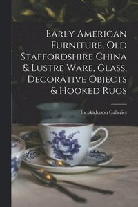 bokomslag Early American Furniture, Old Staffordshire China & Lustre Ware, Glass, Decorative Objects & Hooked Rugs