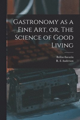 Gastronomy as a Fine Art, or, The Science of Good Living 1