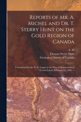 Thomas Sterry 1826-1892 Hunt, A M, Geological Survey Of Canada - Reports of Mr. A. Michel and Dr. T. Sterry Hunt on the Gold Region of Canada [microform], Häftad
