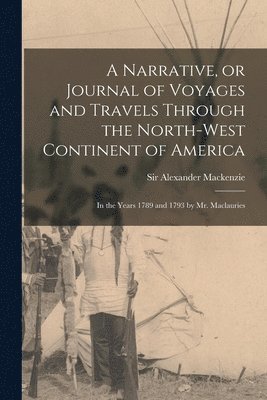 Alexander Mackenzie - Narrative, or Journal of Voyages and Travels Through the North-west Continent of America [microform], Häftad