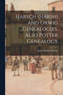 Harsch (Harsh) and Orwig Genealogies, Also Potter Genealogy 1