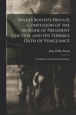 Wilkes Booth's Private Confession of the Murder of President Lincoln, and His Terrible Oath of Vengeance 1