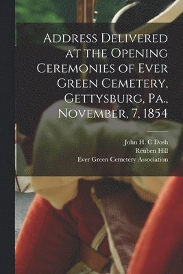 Address Delivered at the Opening Ceremonies of Ever Green Cemetery, Gettysburg, Pa., November, 7, 1854 1