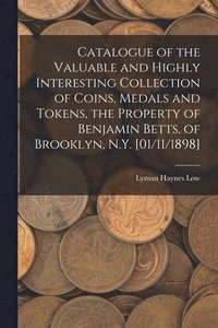 bokomslag Catalogue of the Valuable and Highly Interesting Collection of Coins, Medals and Tokens, the Property of Benjamin Betts, of Brooklyn, N.Y. [01/11/1898]