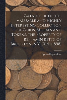 Catalogue of the Valuable and Highly Interesting Collection of Coins, Medals and Tokens, the Property of Benjamin Betts, of Brooklyn, N.Y. [01/11/1898] 1