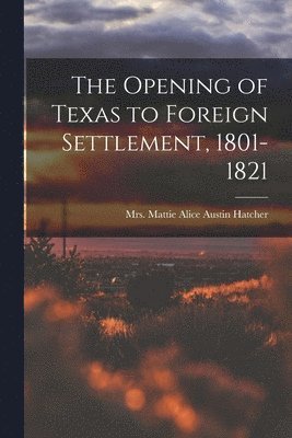 The Opening of Texas to Foreign Settlement, 1801-1821 1