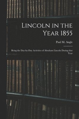 Lincoln in the Year 1855: Being the Day-by-day Activities of Abraham Lincoln During That Year, Häftad