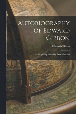 Autobiography of Edward Gibbon: as Originally Edited by Lord Sheffield