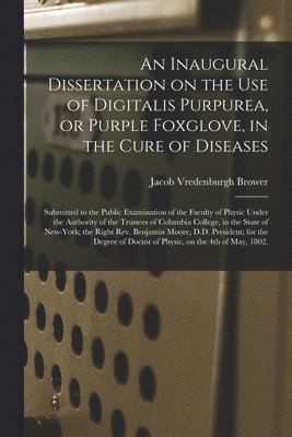 An Inaugural Dissertation on the Use of Digitalis Purpurea, or Purple Foxglove, in the Cure of Diseases 1