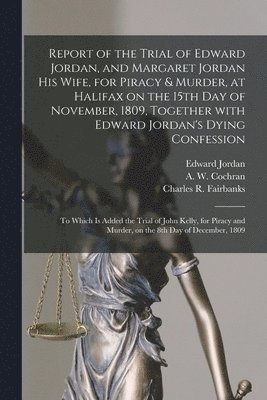 bokomslag Report of the Trial of Edward Jordan, and Margaret Jordan His Wife, for Piracy & Murder, at Halifax on the 15th Day of November, 1809, Together With Edward Jordan's Dying Confession [microform]