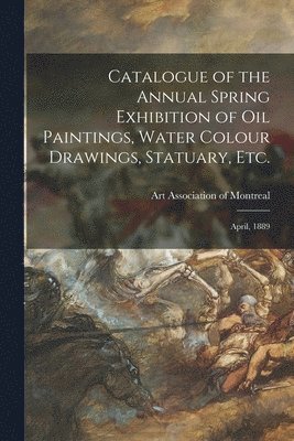 Catalogue of the Annual Spring Exhibition of Oil Paintings, Water Colour Drawings, Statuary, Etc. [microform] 1