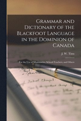 Grammar and Dictionary of the Blackfoot Language in the Dominion of Canada [microform] 1