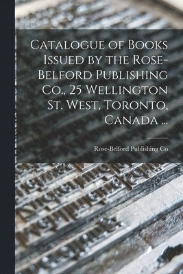 Catalogue of Books Issued by the Rose-Belford Publishing Co., 25 Wellington St. West, Toronto, Canada ... 1