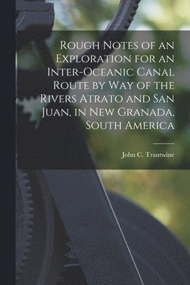 Rough Notes of an Exploration for an Inter-oceanic Canal Route by Way of the Rivers Atrato and San Juan, in New Granada, South America 1