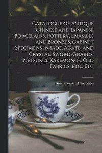 bokomslag Catalogue of Antique Chinese and Japanese Porcelains, Pottery, Enamels and Bronzes, Cabinet Specimens in Jade, Agate, and Crystal, Sword-guards, Netsukes, Kakemonos, Old Fabrics, Etc., Etc