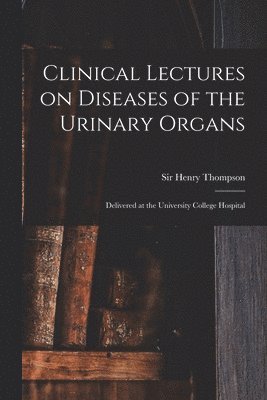 Clinical Lectures on Diseases of the Urinary Organs 1