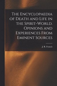 bokomslag The Encyclopaedia of Death and Life in the Spirit-world. Opinions and Experiences From Eminent Sources