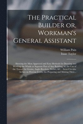 The Practical Builder or, Workman's General Assistant 1