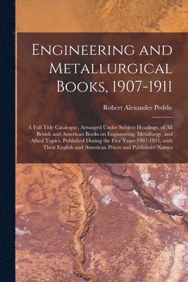 Engineering and Metallurgical Books, 1907-1911; a Full Title Catalogue, Arranged Under Subject Headings, of All British and American Books on Engineering, Metallurgy, and Allied Topics, Published 1