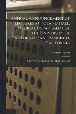 University of California (1868-1952) - Annual Announcement of Lectures at Toland Hall, Medical Department of the University of California, San Francisco, California; 1888/89-1889/90, Häftad