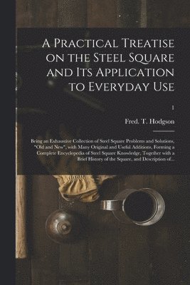 Practical Treatise on the Steel Square and Its Application to Everyday Use
