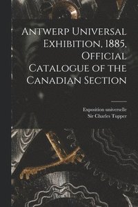 bokomslag Antwerp Universal Exhibition, 1885, Official Catalogue of the Canadian Section [microform]