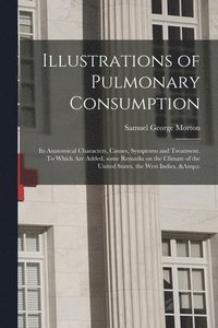 bokomslag Illustrations of Pulmonary Consumption; Its Anatomical Characters, Causes, Symptoms and Treatment. To Which Are Added, Some Remarks on the Climate of the United States, the West Indies, &c