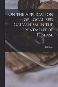 bokomslag On the Application of Localised Galvanism in the Treatment of Disease [microform]